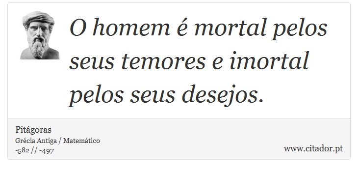 O homem é mortal pelos seus temores e imortal pelos seus desejos. - Pitágoras - Frases