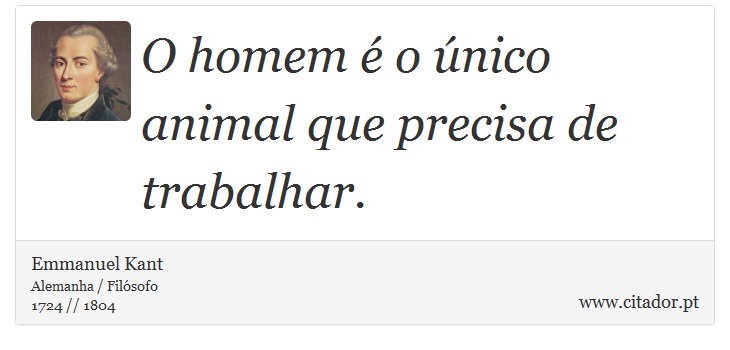 O homem é o único animal que precisa de trabalhar. - Emmanuel Kant - Frases