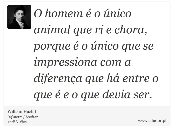 O homem é o único animal que ri e chora, porque é o único que se impressiona com a diferença que há entre o que é e o que devia ser. - William Hazlitt - Frases