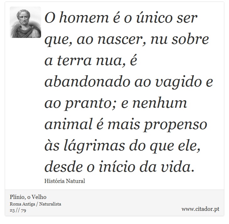 O homem é o único ser que, ao nascer, nu sobre a terra nua, é abandonado ao vagido e ao pranto; e nenhum animal é mais propenso às lágrimas do que ele, desde o início da vida. - Plínio, o Velho - Frases