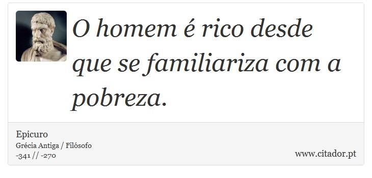 O homem é rico desde que se familiariza com a pobreza. - Epicuro - Frases