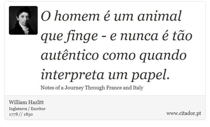O homem é um animal que finge - e nunca é tão autêntico como quando interpreta um papel. - William Hazlitt - Frases
