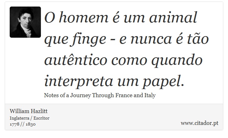 O homem  um animal que finge - e nunca  to autntico como quando interpreta um papel. - William Hazlitt - Frases