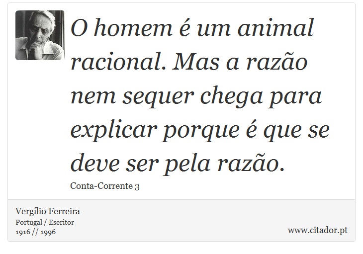 O homem é um animal racional. Mas a razão nem sequer chega para explicar porque é que se deve ser pela razão. - Vergílio Ferreira - Frases