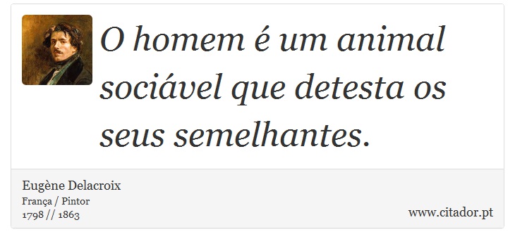 O homem é um animal sociável que detesta os seus semelhantes. - Eugène Delacroix - Frases
