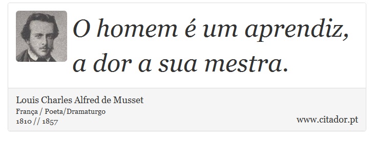 O homem é um aprendiz, a dor a sua mestra. - Louis Charles Alfred de Musset - Frases