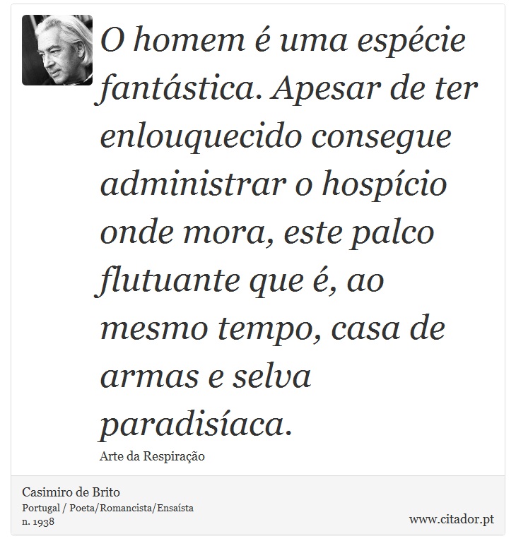 O homem é uma espécie fantástica. Apesar de ter enlouquecido consegue administrar o hospício onde mora, este palco flutuante que é, ao mesmo tempo, casa de armas e selva paradisíaca. - Casimiro de Brito - Frases