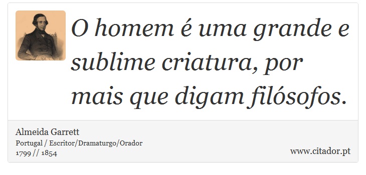 O homem é uma grande e sublime criatura, por mais que digam filósofos. - Almeida Garrett - Frases