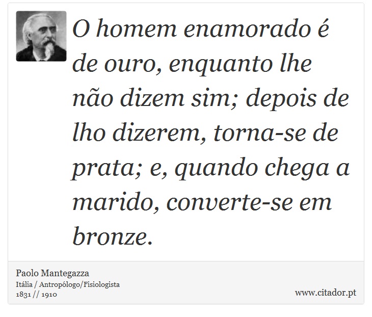 O homem enamorado é de ouro, enquanto lhe não dizem sim; depois de lho dizerem, torna-se de prata; e, quando chega a marido, converte-se em bronze. - Paolo Mantegazza - Frases