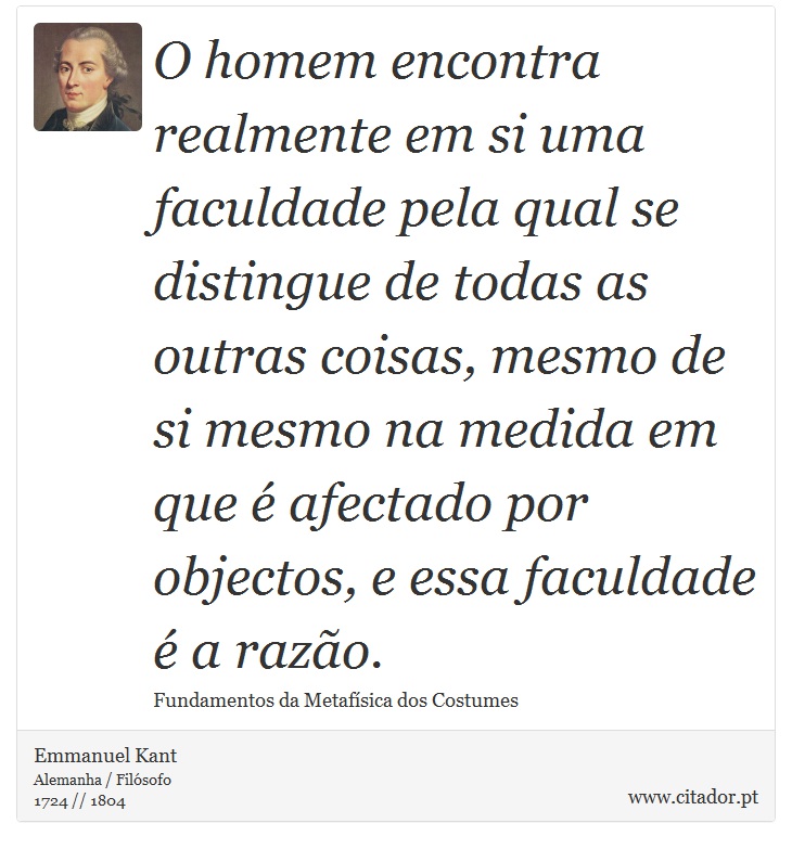 O homem encontra realmente em si uma faculdade pela qual se distingue de todas as outras coisas, mesmo de si mesmo na medida em que é afectado por objectos, e essa faculdade é a razão. - Emmanuel Kant - Frases