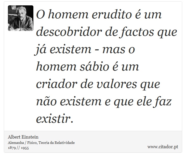 O homem erudito é um descobridor de factos que já existem - mas o homem sábio é um criador de valores que não existem e que ele faz existir. - Albert Einstein - Frases
