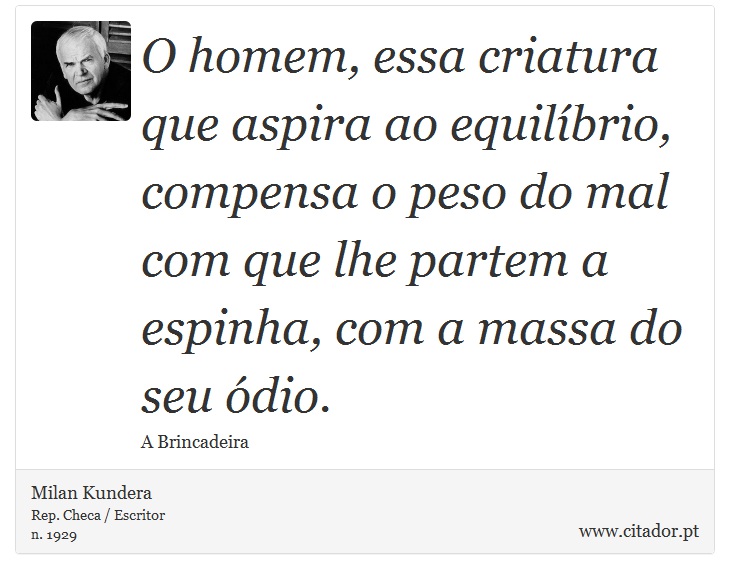 O homem, essa criatura que aspira ao equilbrio, compensa o peso do mal com que lhe partem a espinha, com a massa do seu dio. - Milan Kundera - Frases