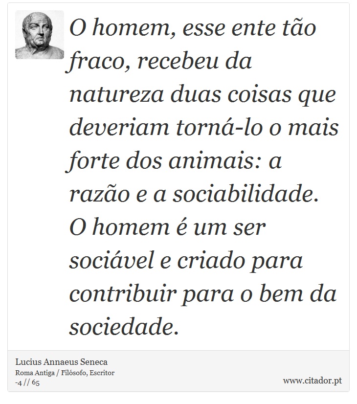 O homem, esse ente tão fraco, recebeu da natureza duas coisas que deveriam torná-lo o mais forte dos animais: a razão e a sociabilidade. O homem é um ser sociável e criado para contribuir para o bem da sociedade. - Lucius Annaeus Seneca - Frases