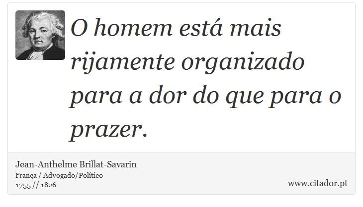 O homem está mais rijamente organizado para a dor do que para o prazer. - Jean-Anthelme Brillat-Savarin - Frases