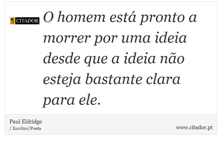 O homem está pronto a morrer por uma ideia desde que a ideia não esteja bastante clara para ele. - Paul Eldridge - Frases