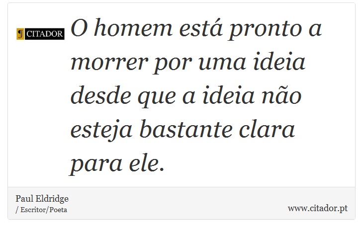 O homem est pronto a morrer por uma ideia desde que a ideia no esteja bastante clara para ele. - Paul Eldridge - Frases