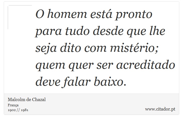O homem está pronto para tudo desde que lhe seja dito com mistério; quem quer ser acreditado deve falar baixo. - Malcolm de Chazal - Frases