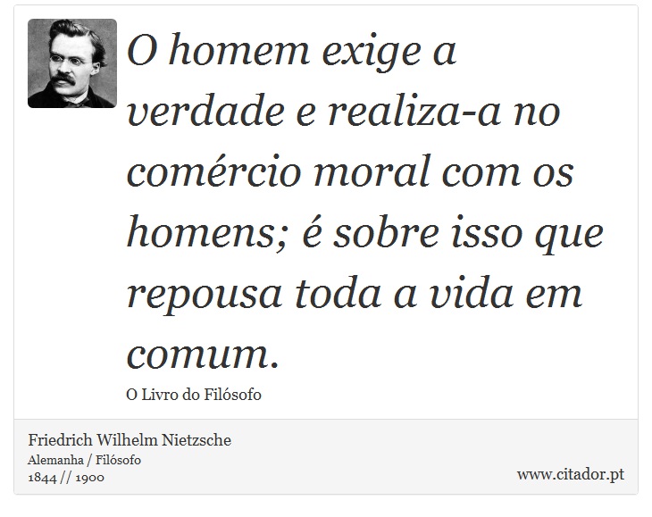 O homem exige a verdade e realiza-a no comércio moral com os homens; é sobre isso que repousa toda a vida em comum. - Friedrich Wilhelm Nietzsche - Frases