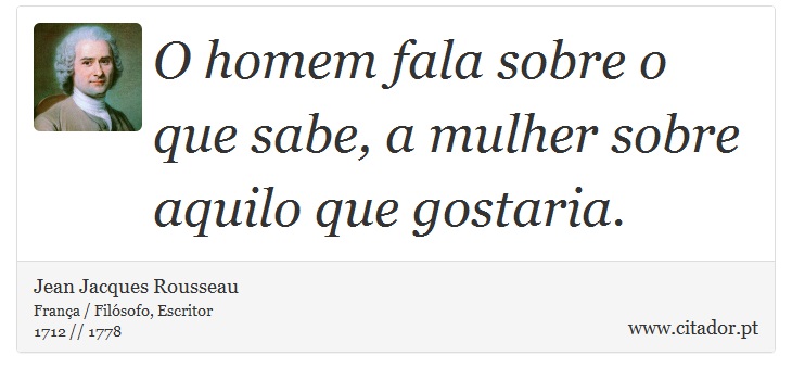 O homem fala sobre o que sabe, a mulher sobre aquilo que gostaria. - Jean Jacques Rousseau - Frases