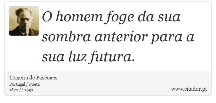 O homem foge da sua sombra anterior para a sua luz futura. - Teixeira de Pascoaes - Frases