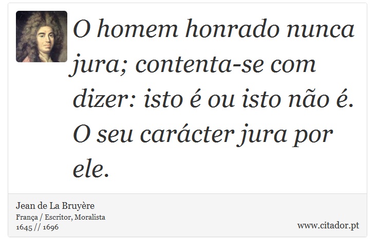 O homem honrado nunca jura; contenta-se com dizer: isto é ou isto não é. O seu carácter jura por ele. - Jean de La Bruyère - Frases