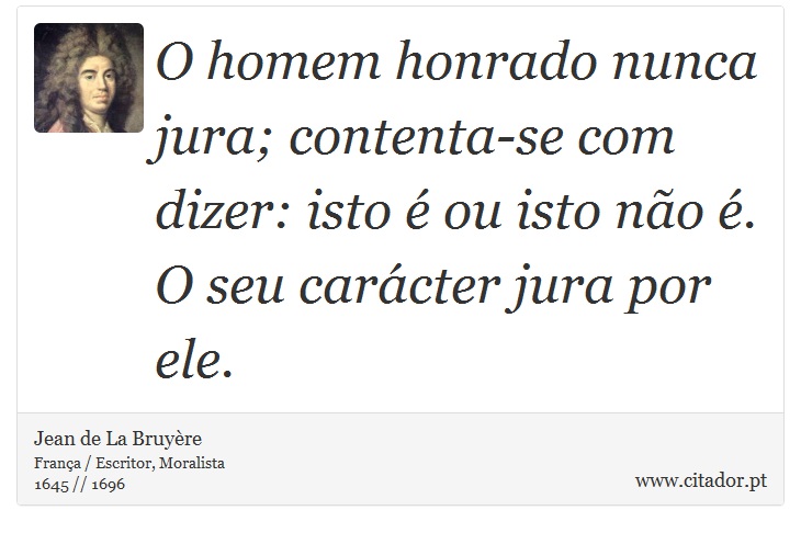 O homem honrado nunca jura; contenta-se com dizer: isto  ou isto no . O seu carcter jura por ele. - Jean de La Bruyre - Frases