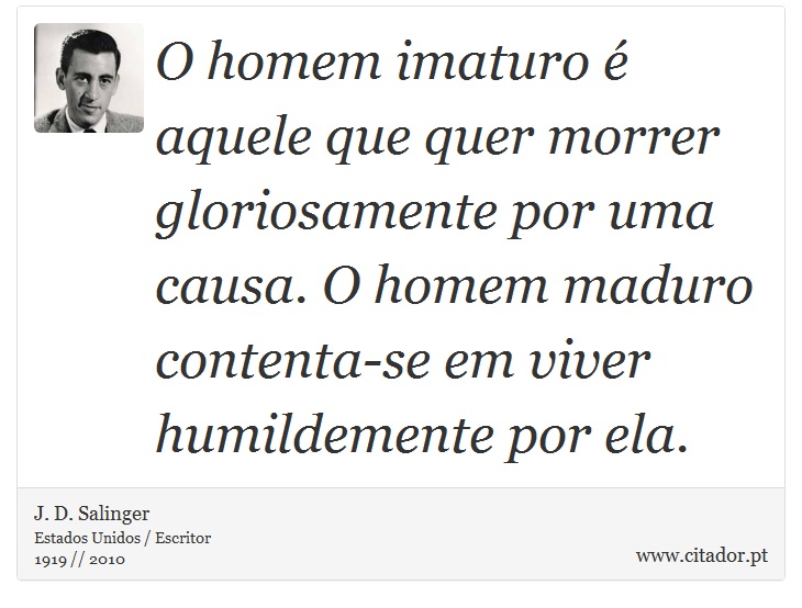 O homem imaturo é aquele que quer morrer gloriosamente por uma causa. O homem maduro contenta-se em viver humildemente por ela. - J. D. Salinger - Frases