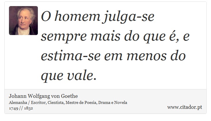 O homem julga-se sempre mais do que é, e estima-se em menos do que vale. - Johann Wolfgang von Goethe - Frases