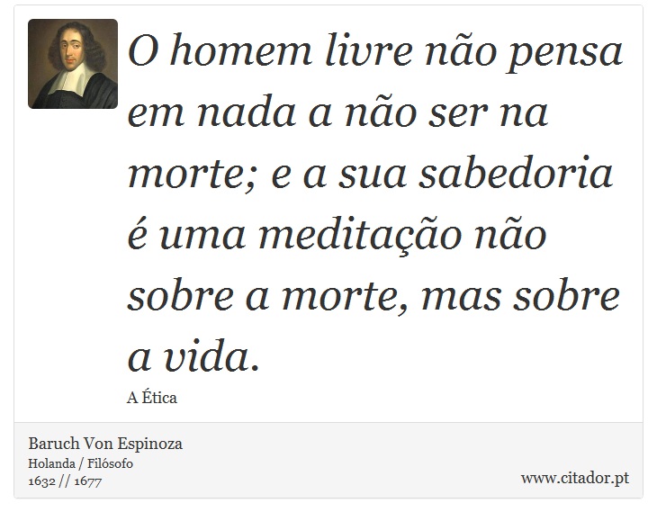 O homem livre não pensa em nada a não ser na morte; e a sua sabedoria é uma meditação não sobre a morte, mas sobre a vida. - Baruch Von Espinoza - Frases