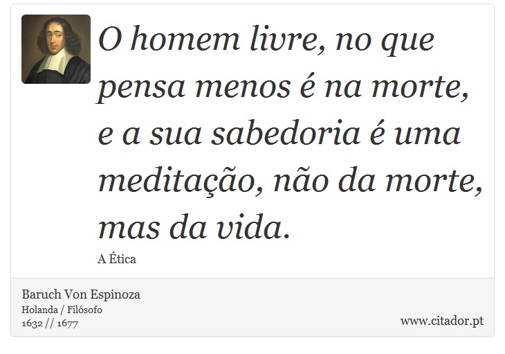 O homem livre, no que pensa menos é na morte, e a sua sabedoria é uma meditação, não da morte, mas da vida. - Baruch Von Espinoza - Frases