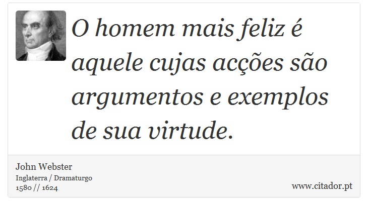 O homem mais feliz é aquele cujas acções são argumentos e exemplos de sua virtude. - John Webster - Frases