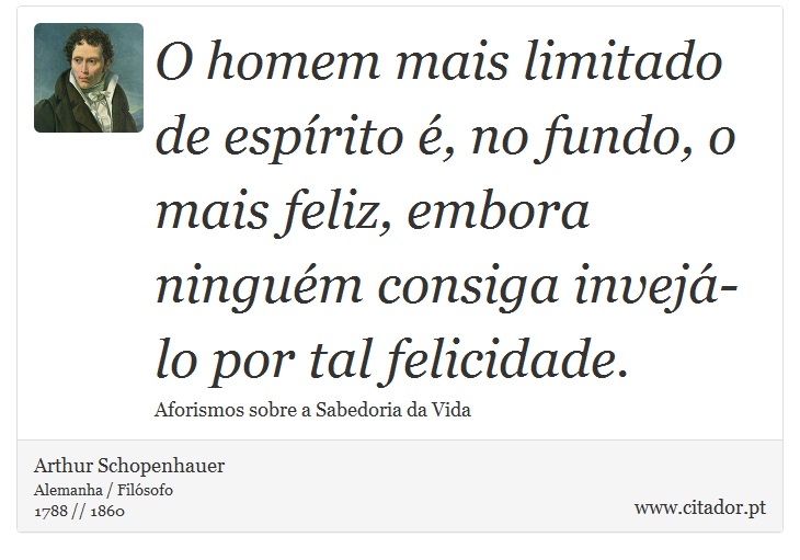 O homem mais limitado de espírito é, no fundo, o mais feliz, embora ninguém consiga invejá-lo por tal felicidade. - Arthur Schopenhauer - Frases