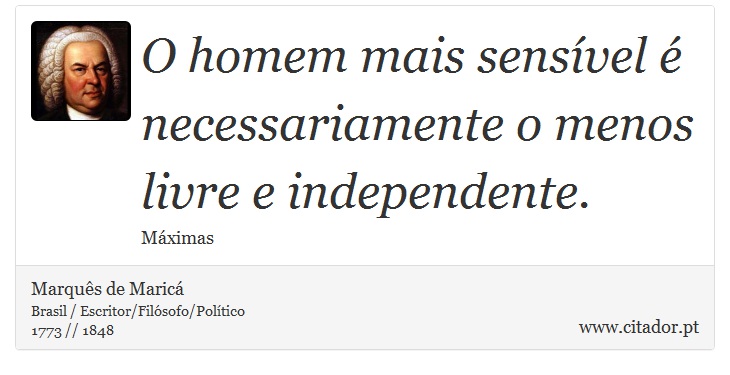 O homem mais sensível é necessariamente o menos livre e independente. - Marquês de Maricá - Frases