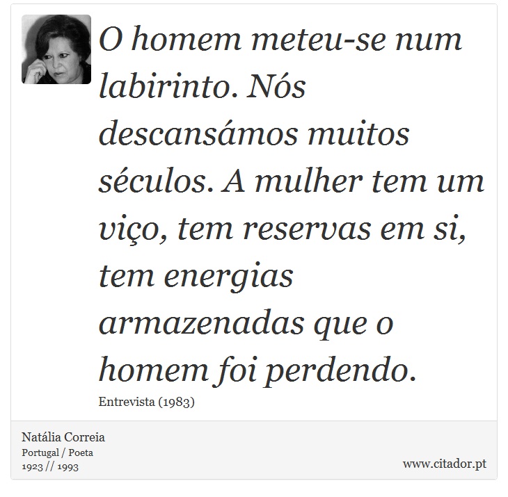 O homem meteu-se num labirinto. Nós descansámos muitos séculos. A mulher tem um viço, tem reservas em si, tem energias armazenadas que o homem foi perdendo. - Natália Correia - Frases