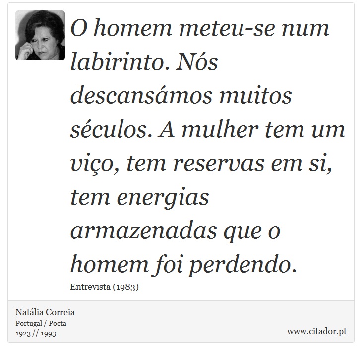 O homem meteu-se num labirinto. Ns descansmos muitos sculos. A mulher tem um vio, tem reservas em si, tem energias armazenadas que o homem foi perdendo. - Natlia Correia - Frases