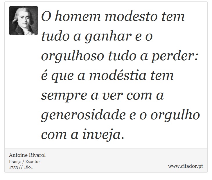 O homem modesto tem tudo a ganhar e o orgulhoso tudo a perder: é que a modéstia tem sempre a ver com a generosidade e o orgulho com a inveja. - Antoine Rivarol - Frases