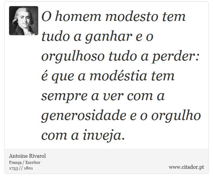 O homem modesto tem tudo a ganhar e o orgulhoso tudo a perder:  que a modstia tem sempre a ver com a generosidade e o orgulho com a inveja. - Antoine Rivarol - Frases