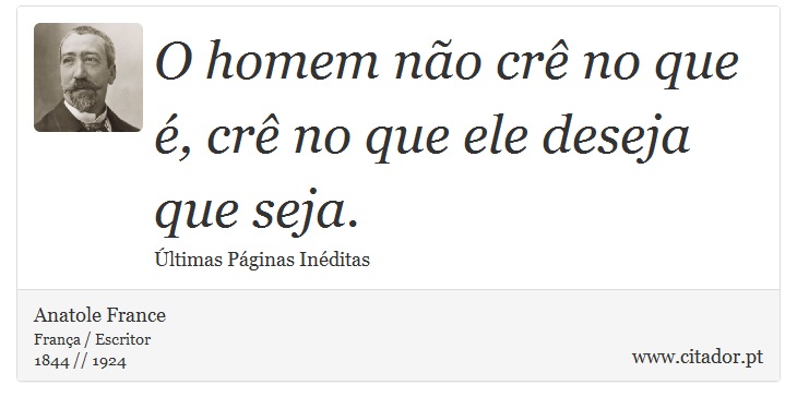 O homem não crê no que é, crê no que ele deseja que seja. - Anatole France - Frases