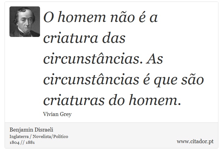 O homem não é a criatura das circunstâncias. As circunstâncias é que são criaturas do homem. - Benjamin Disraeli - Frases