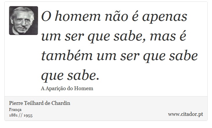 O homem não é apenas um ser que sabe, mas é também um ser que sabe que sabe. - Pierre Teilhard de Chardin - Frases
