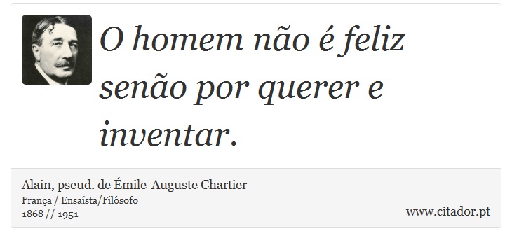 O homem não é feliz senão por querer e inventar. - Alain, pseud. de Émile-Auguste Chartier - Frases