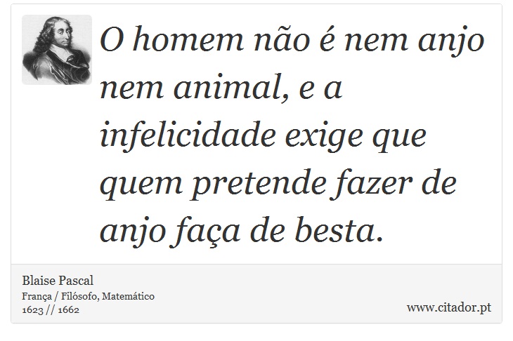 O homem não é nem anjo nem animal, e a infelicidade exige que quem pretende fazer de anjo faça de besta. - Blaise Pascal - Frases