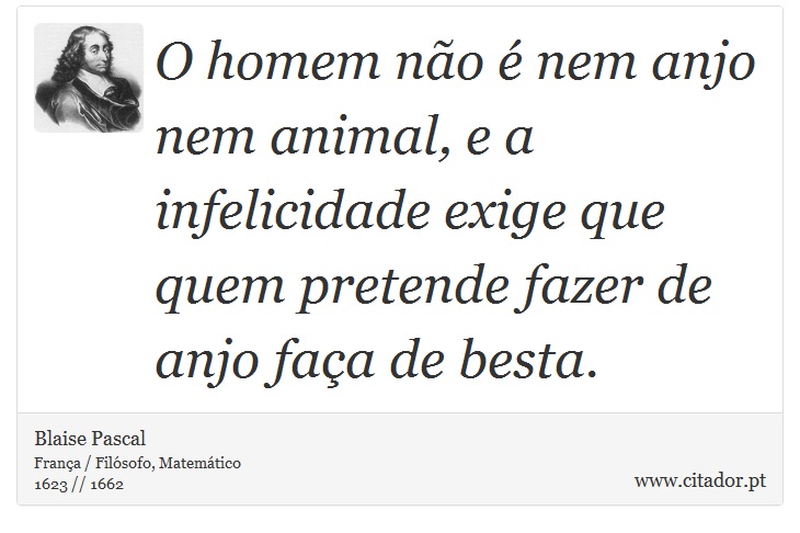 O homem no  nem anjo nem animal, e a infelicidade exige que quem pretende fazer de anjo faa de besta. - Blaise Pascal - Frases