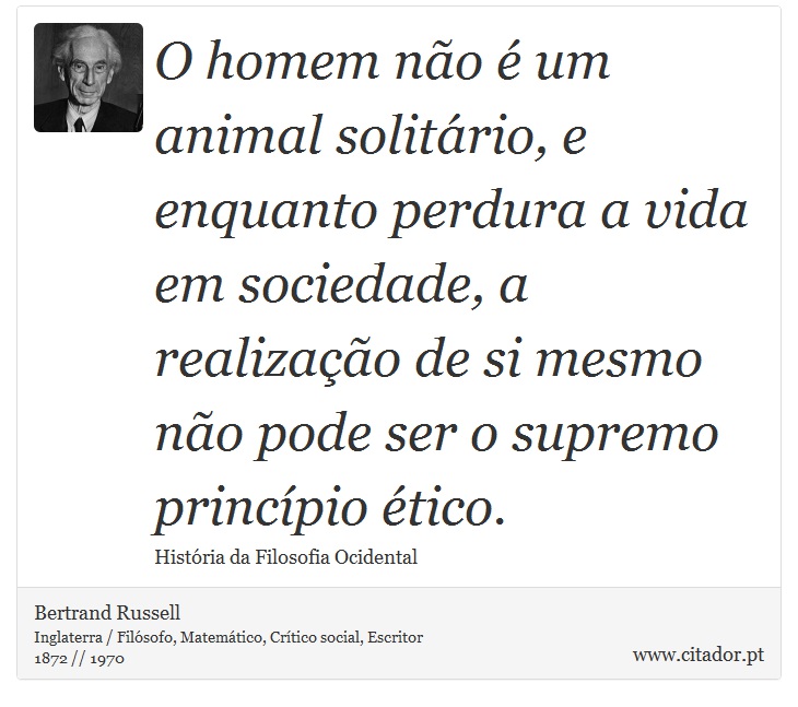O homem não é um animal solitário, e enquanto perdura a vida em sociedade, a realização de si mesmo não pode ser o supremo princípio ético. - Bertrand Russell - Frases