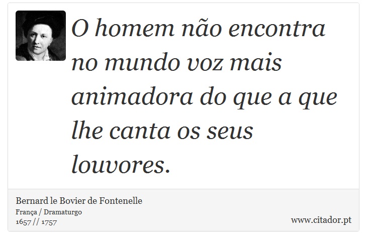 O homem não encontra no mundo voz mais animadora do que a que lhe canta os seus louvores. - Bernard le Bovier de Fontenelle - Frases