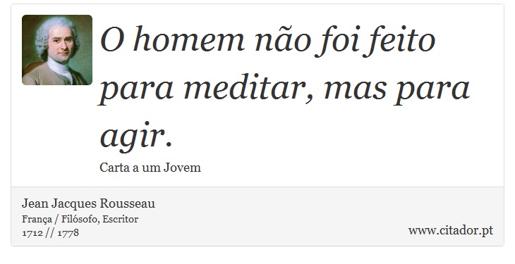 O homem não foi feito para meditar, mas para agir. - Jean Jacques Rousseau - Frases