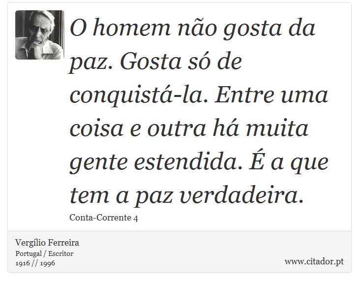 O homem não gosta da paz. Gosta só de conquistá-la. Entre uma coisa e outra há muita gente estendida. É a que tem a paz verdadeira. - Vergílio Ferreira - Frases