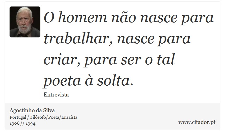 O homem não nasce para trabalhar, nasce para criar, para ser o tal poeta à solta. - Agostinho da Silva - Frases