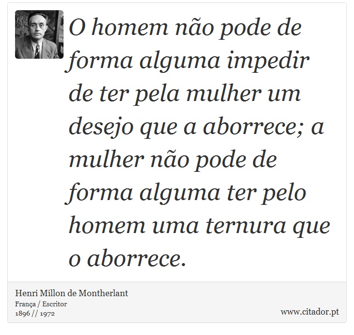 O homem não pode de forma alguma impedir de ter pela mulher um desejo que a aborrece; a mulher não pode de forma alguma ter pelo homem uma ternura que o aborrece. - Henri Millon de Montherlant - Frases