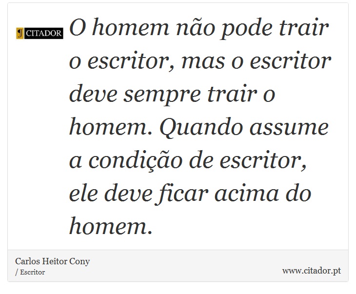 O homem não pode trair o escritor, mas o escritor deve sempre trair o homem. Quando assume a condição de escritor, ele deve ficar acima do homem. - Carlos Heitor Cony - Frases